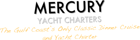 MERCURY 
YACHT CHARTERS
The Gulf Coast’s Only Classic Dinner Cruise and Yacht Charter